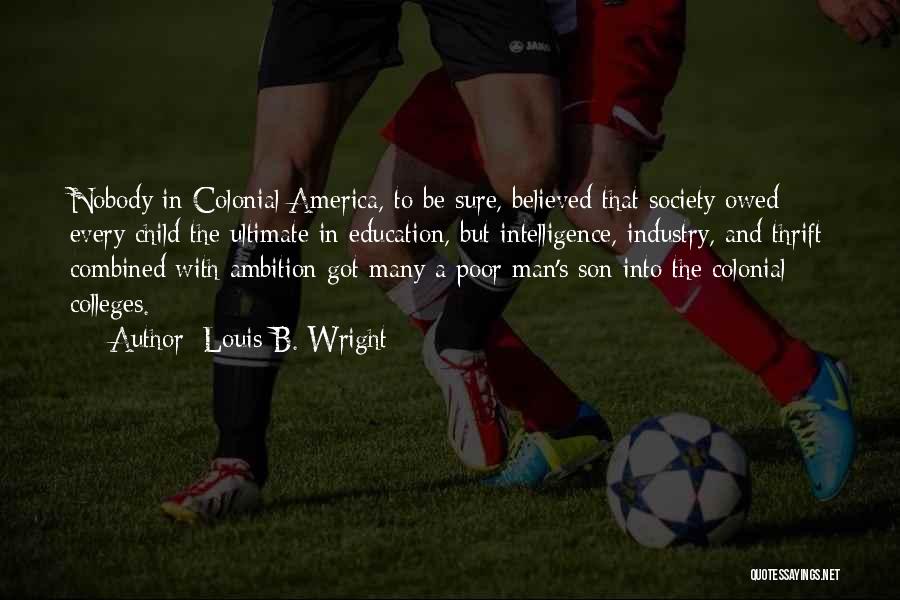 Louis B. Wright Quotes: Nobody In Colonial America, To Be Sure, Believed That Society Owed Every Child The Ultimate In Education, But Intelligence, Industry,