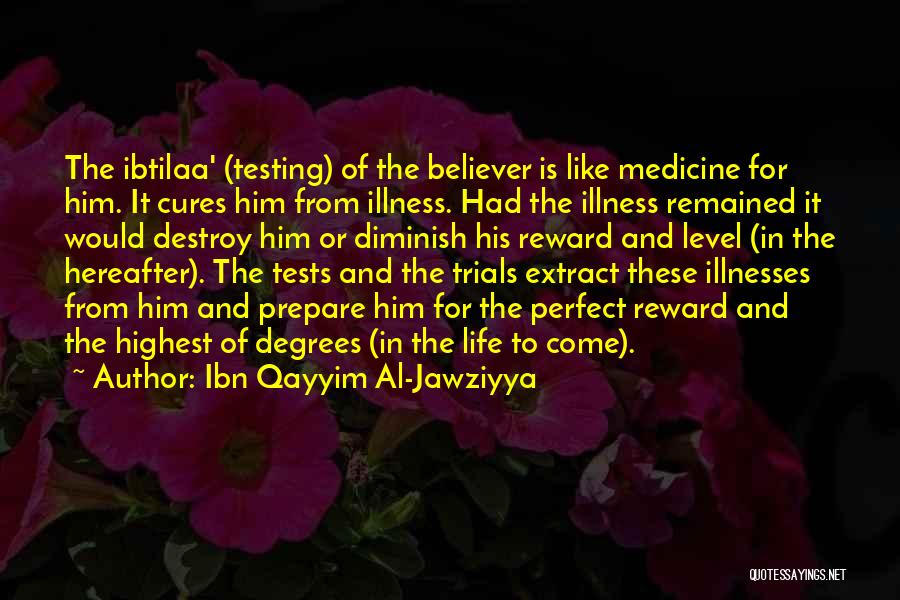 Ibn Qayyim Al-Jawziyya Quotes: The Ibtilaa' (testing) Of The Believer Is Like Medicine For Him. It Cures Him From Illness. Had The Illness Remained