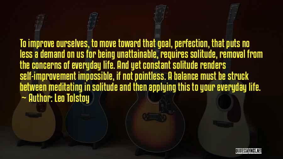 Leo Tolstoy Quotes: To Improve Ourselves, To Move Toward That Goal, Perfection, That Puts No Less A Demand On Us For Being Unattainable,