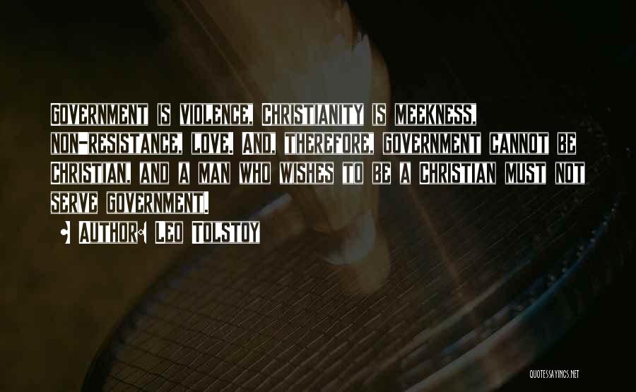 Leo Tolstoy Quotes: Government Is Violence, Christianity Is Meekness, Non-resistance, Love. And, Therefore, Government Cannot Be Christian, And A Man Who Wishes To