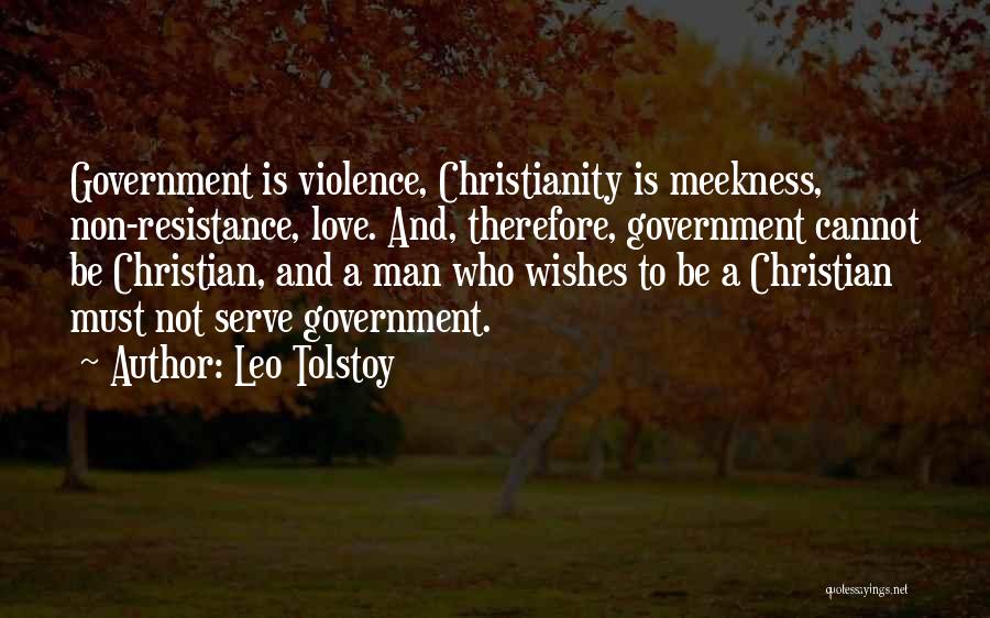 Leo Tolstoy Quotes: Government Is Violence, Christianity Is Meekness, Non-resistance, Love. And, Therefore, Government Cannot Be Christian, And A Man Who Wishes To