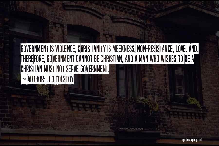 Leo Tolstoy Quotes: Government Is Violence, Christianity Is Meekness, Non-resistance, Love. And, Therefore, Government Cannot Be Christian, And A Man Who Wishes To