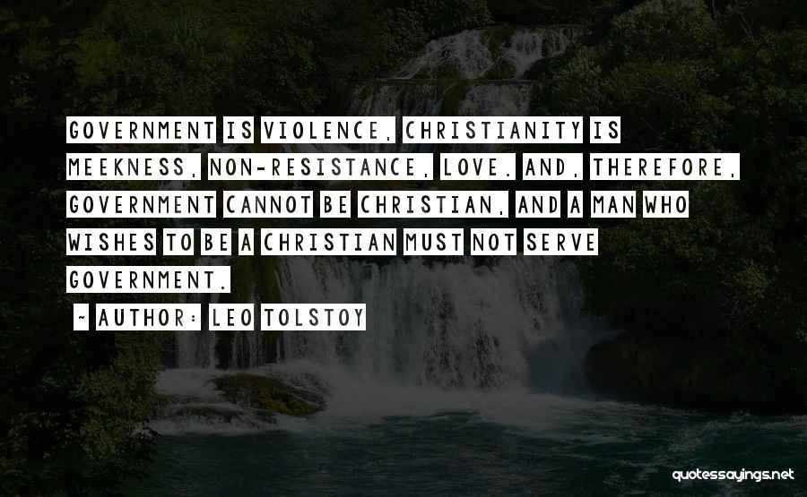 Leo Tolstoy Quotes: Government Is Violence, Christianity Is Meekness, Non-resistance, Love. And, Therefore, Government Cannot Be Christian, And A Man Who Wishes To
