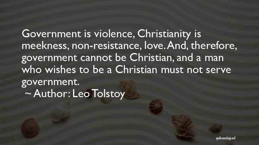 Leo Tolstoy Quotes: Government Is Violence, Christianity Is Meekness, Non-resistance, Love. And, Therefore, Government Cannot Be Christian, And A Man Who Wishes To