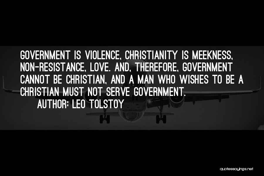 Leo Tolstoy Quotes: Government Is Violence, Christianity Is Meekness, Non-resistance, Love. And, Therefore, Government Cannot Be Christian, And A Man Who Wishes To