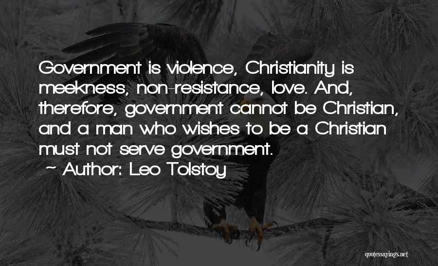Leo Tolstoy Quotes: Government Is Violence, Christianity Is Meekness, Non-resistance, Love. And, Therefore, Government Cannot Be Christian, And A Man Who Wishes To