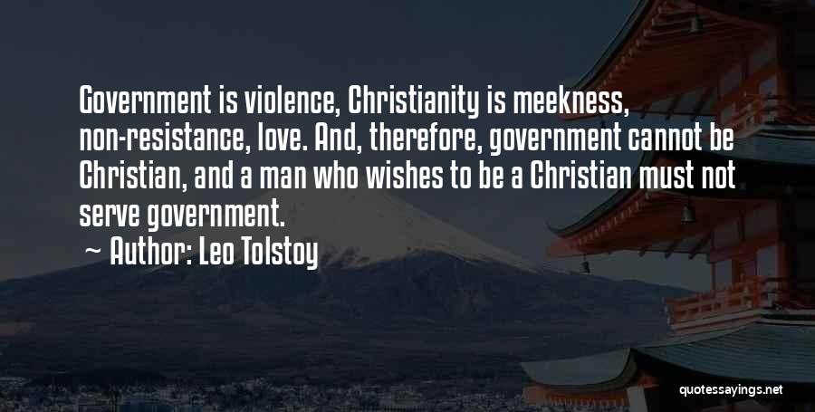 Leo Tolstoy Quotes: Government Is Violence, Christianity Is Meekness, Non-resistance, Love. And, Therefore, Government Cannot Be Christian, And A Man Who Wishes To