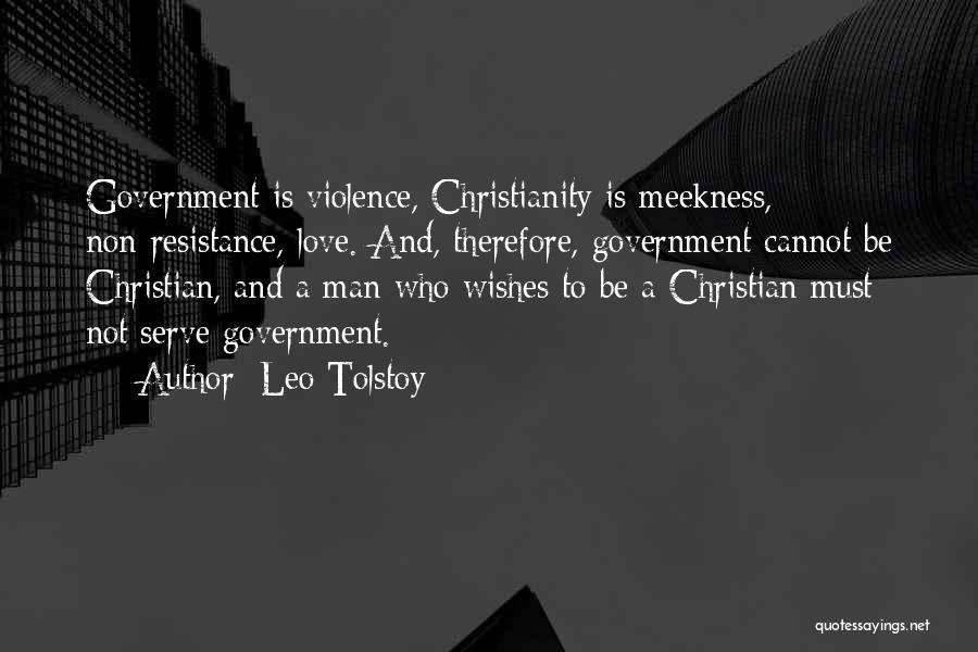 Leo Tolstoy Quotes: Government Is Violence, Christianity Is Meekness, Non-resistance, Love. And, Therefore, Government Cannot Be Christian, And A Man Who Wishes To
