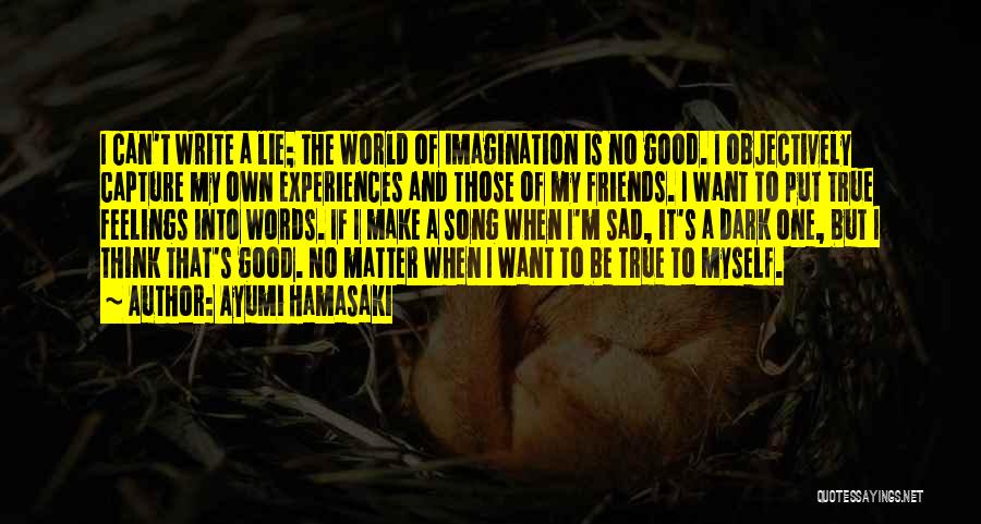 Ayumi Hamasaki Quotes: I Can't Write A Lie; The World Of Imagination Is No Good. I Objectively Capture My Own Experiences And Those