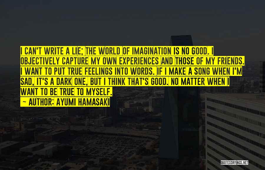 Ayumi Hamasaki Quotes: I Can't Write A Lie; The World Of Imagination Is No Good. I Objectively Capture My Own Experiences And Those