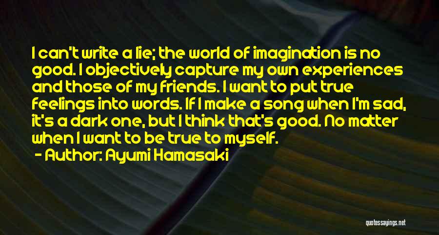 Ayumi Hamasaki Quotes: I Can't Write A Lie; The World Of Imagination Is No Good. I Objectively Capture My Own Experiences And Those