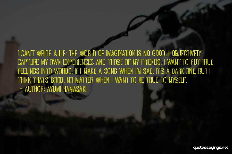 Ayumi Hamasaki Quotes: I Can't Write A Lie; The World Of Imagination Is No Good. I Objectively Capture My Own Experiences And Those