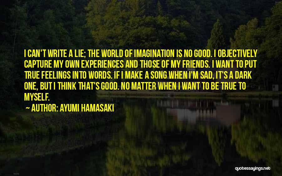 Ayumi Hamasaki Quotes: I Can't Write A Lie; The World Of Imagination Is No Good. I Objectively Capture My Own Experiences And Those