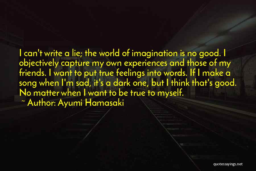 Ayumi Hamasaki Quotes: I Can't Write A Lie; The World Of Imagination Is No Good. I Objectively Capture My Own Experiences And Those