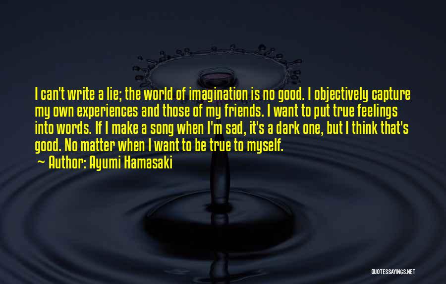 Ayumi Hamasaki Quotes: I Can't Write A Lie; The World Of Imagination Is No Good. I Objectively Capture My Own Experiences And Those