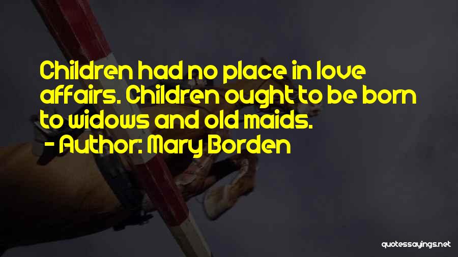 Mary Borden Quotes: Children Had No Place In Love Affairs. Children Ought To Be Born To Widows And Old Maids.