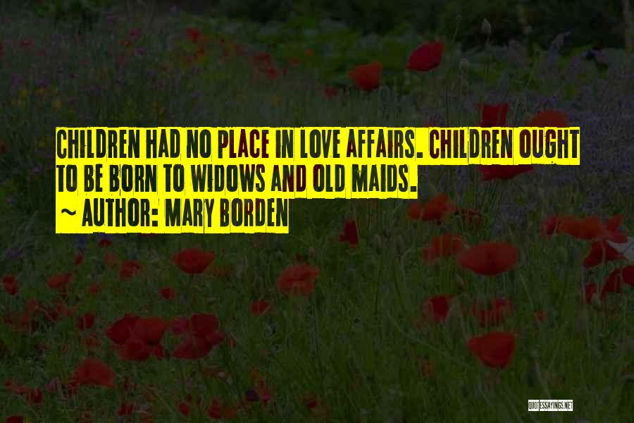 Mary Borden Quotes: Children Had No Place In Love Affairs. Children Ought To Be Born To Widows And Old Maids.