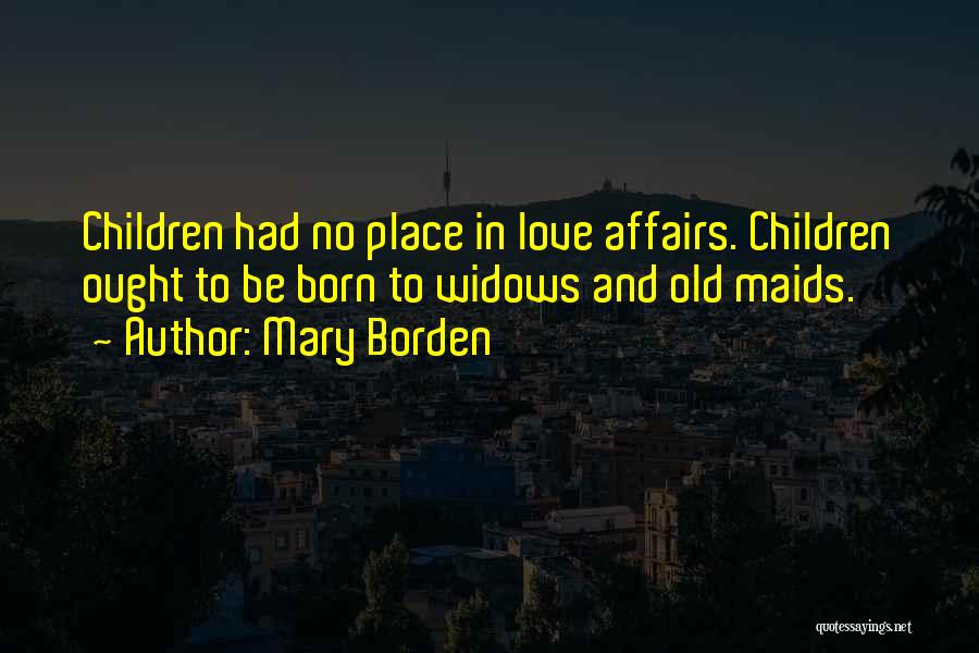 Mary Borden Quotes: Children Had No Place In Love Affairs. Children Ought To Be Born To Widows And Old Maids.