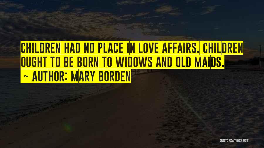 Mary Borden Quotes: Children Had No Place In Love Affairs. Children Ought To Be Born To Widows And Old Maids.