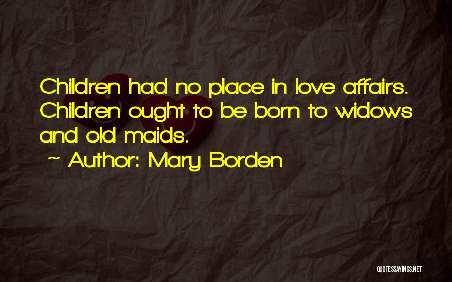 Mary Borden Quotes: Children Had No Place In Love Affairs. Children Ought To Be Born To Widows And Old Maids.