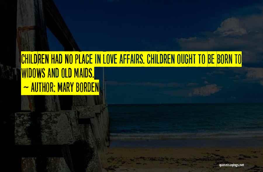 Mary Borden Quotes: Children Had No Place In Love Affairs. Children Ought To Be Born To Widows And Old Maids.