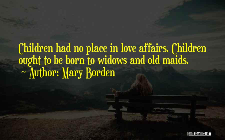 Mary Borden Quotes: Children Had No Place In Love Affairs. Children Ought To Be Born To Widows And Old Maids.