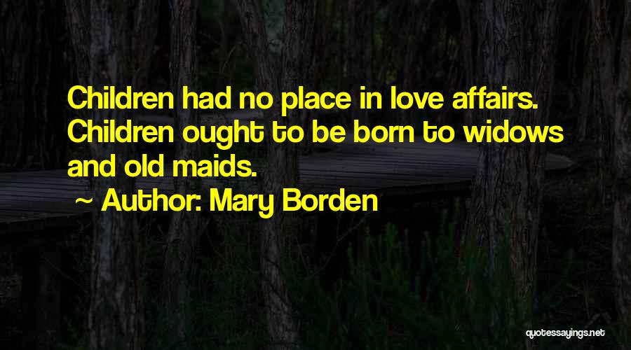 Mary Borden Quotes: Children Had No Place In Love Affairs. Children Ought To Be Born To Widows And Old Maids.