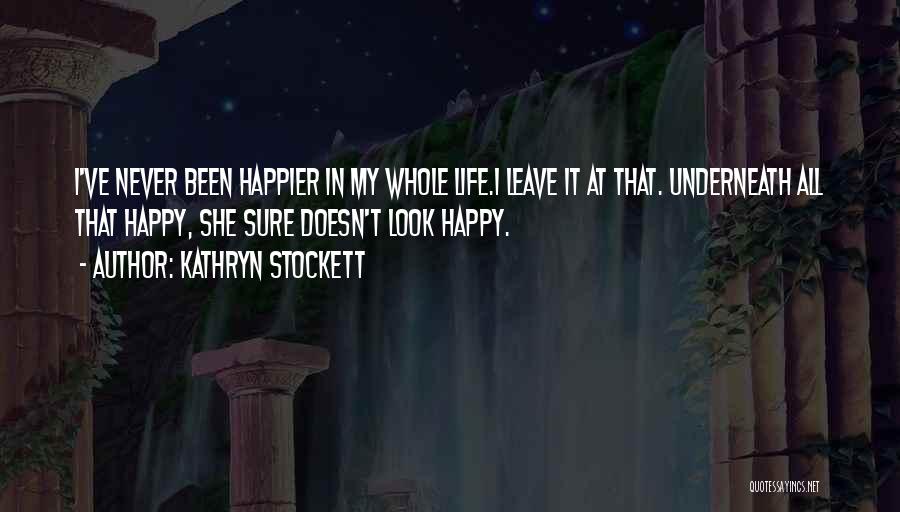 Kathryn Stockett Quotes: I've Never Been Happier In My Whole Life.i Leave It At That. Underneath All That Happy, She Sure Doesn't Look