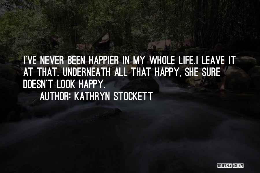 Kathryn Stockett Quotes: I've Never Been Happier In My Whole Life.i Leave It At That. Underneath All That Happy, She Sure Doesn't Look