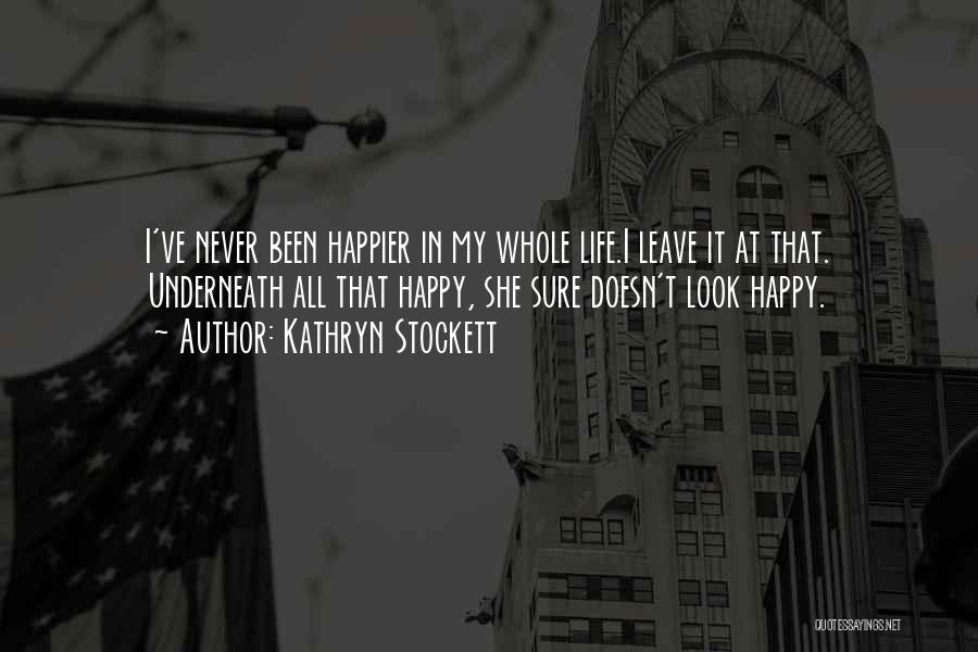 Kathryn Stockett Quotes: I've Never Been Happier In My Whole Life.i Leave It At That. Underneath All That Happy, She Sure Doesn't Look