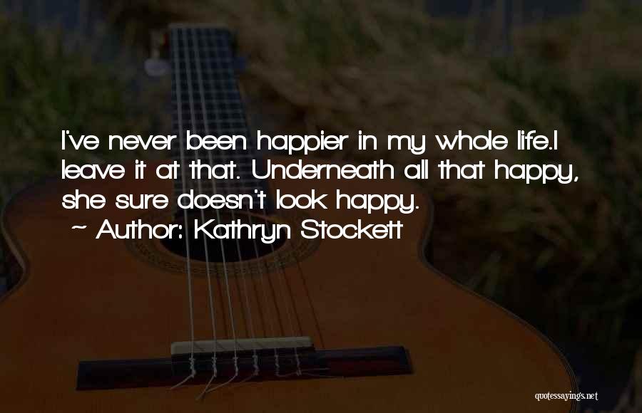 Kathryn Stockett Quotes: I've Never Been Happier In My Whole Life.i Leave It At That. Underneath All That Happy, She Sure Doesn't Look