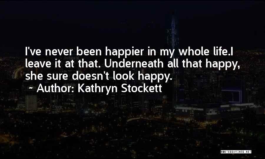 Kathryn Stockett Quotes: I've Never Been Happier In My Whole Life.i Leave It At That. Underneath All That Happy, She Sure Doesn't Look