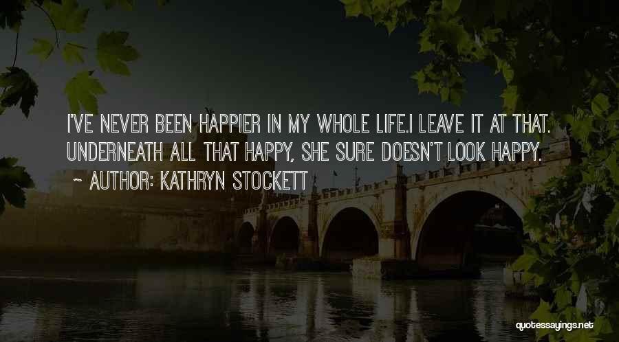 Kathryn Stockett Quotes: I've Never Been Happier In My Whole Life.i Leave It At That. Underneath All That Happy, She Sure Doesn't Look