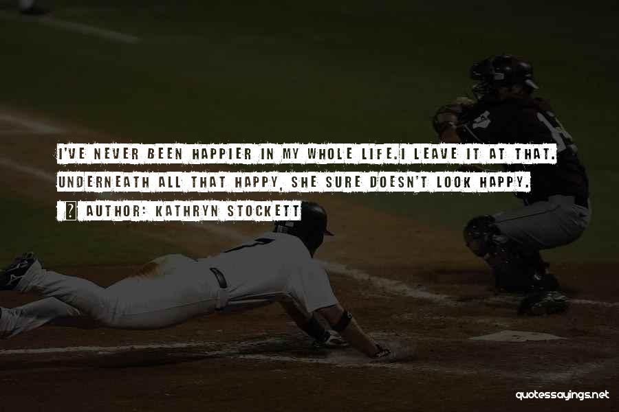 Kathryn Stockett Quotes: I've Never Been Happier In My Whole Life.i Leave It At That. Underneath All That Happy, She Sure Doesn't Look