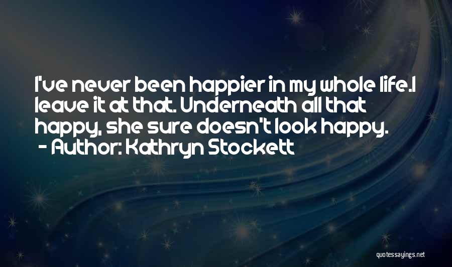 Kathryn Stockett Quotes: I've Never Been Happier In My Whole Life.i Leave It At That. Underneath All That Happy, She Sure Doesn't Look
