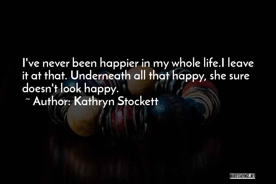 Kathryn Stockett Quotes: I've Never Been Happier In My Whole Life.i Leave It At That. Underneath All That Happy, She Sure Doesn't Look