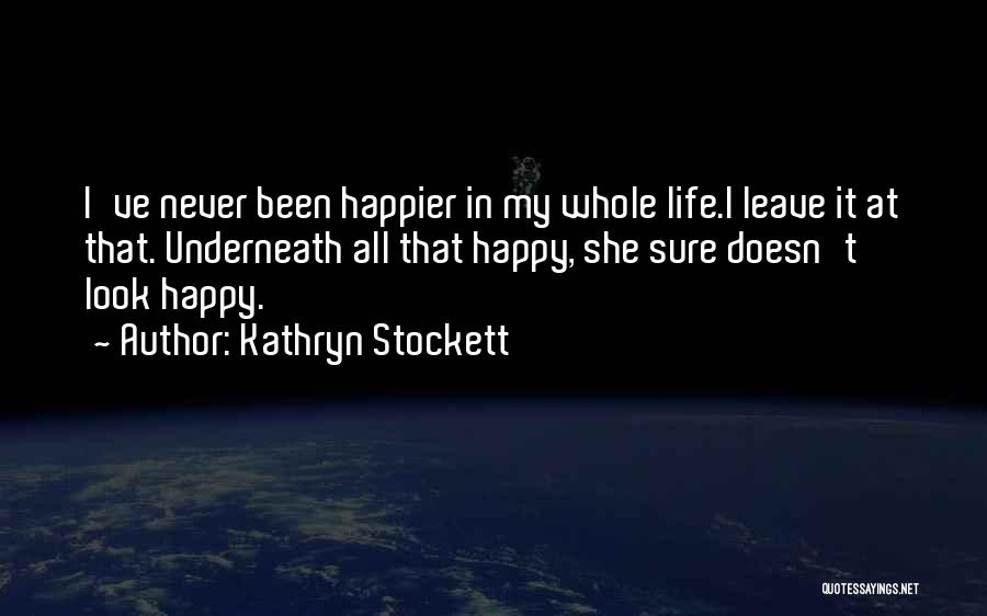 Kathryn Stockett Quotes: I've Never Been Happier In My Whole Life.i Leave It At That. Underneath All That Happy, She Sure Doesn't Look