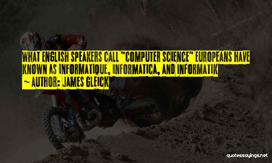 James Gleick Quotes: What English Speakers Call Computer Science Europeans Have Known As Informatique, Informatica, And Informatik