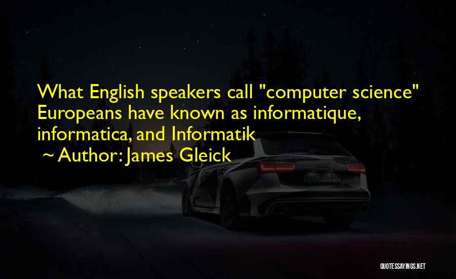 James Gleick Quotes: What English Speakers Call Computer Science Europeans Have Known As Informatique, Informatica, And Informatik