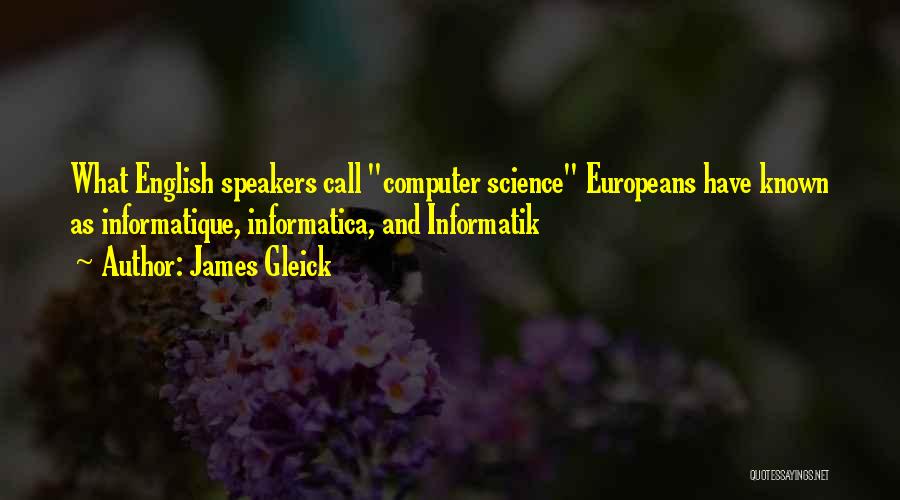 James Gleick Quotes: What English Speakers Call Computer Science Europeans Have Known As Informatique, Informatica, And Informatik