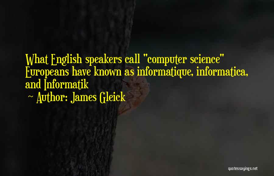 James Gleick Quotes: What English Speakers Call Computer Science Europeans Have Known As Informatique, Informatica, And Informatik