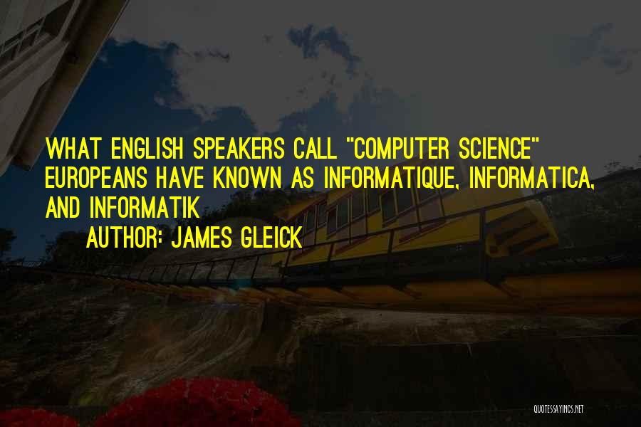 James Gleick Quotes: What English Speakers Call Computer Science Europeans Have Known As Informatique, Informatica, And Informatik