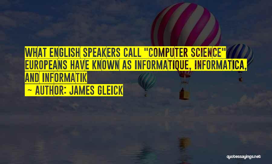 James Gleick Quotes: What English Speakers Call Computer Science Europeans Have Known As Informatique, Informatica, And Informatik
