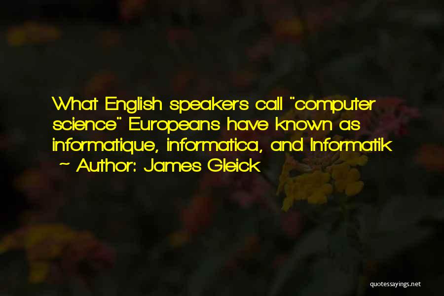 James Gleick Quotes: What English Speakers Call Computer Science Europeans Have Known As Informatique, Informatica, And Informatik