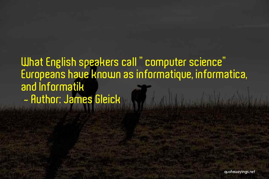 James Gleick Quotes: What English Speakers Call Computer Science Europeans Have Known As Informatique, Informatica, And Informatik