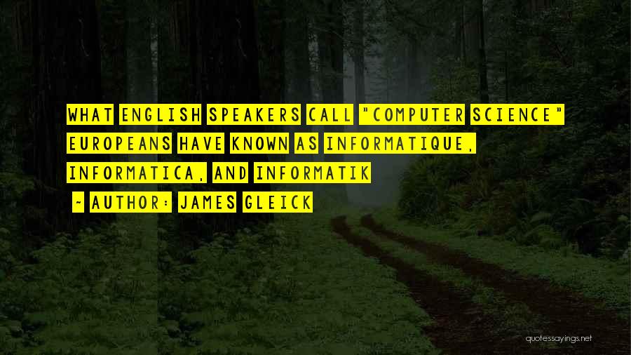 James Gleick Quotes: What English Speakers Call Computer Science Europeans Have Known As Informatique, Informatica, And Informatik