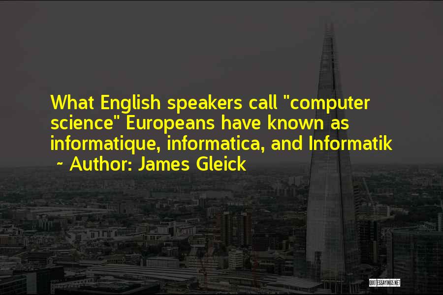 James Gleick Quotes: What English Speakers Call Computer Science Europeans Have Known As Informatique, Informatica, And Informatik