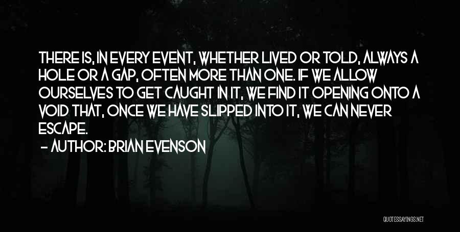 Brian Evenson Quotes: There Is, In Every Event, Whether Lived Or Told, Always A Hole Or A Gap, Often More Than One. If