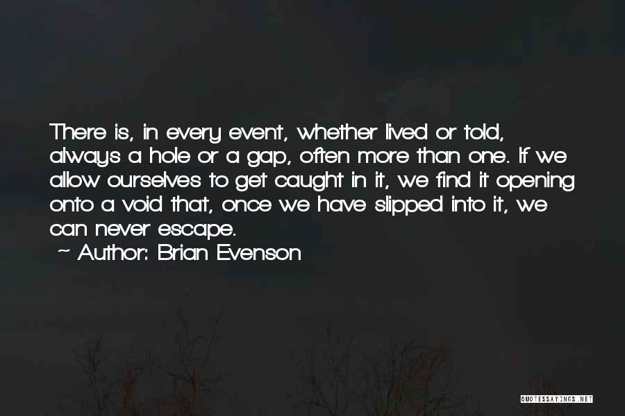 Brian Evenson Quotes: There Is, In Every Event, Whether Lived Or Told, Always A Hole Or A Gap, Often More Than One. If