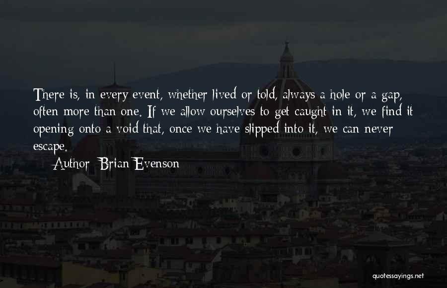 Brian Evenson Quotes: There Is, In Every Event, Whether Lived Or Told, Always A Hole Or A Gap, Often More Than One. If